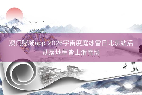 澳门赌城app 2026宇宙度庭冰雪日北京站活动落地军皆山滑雪场