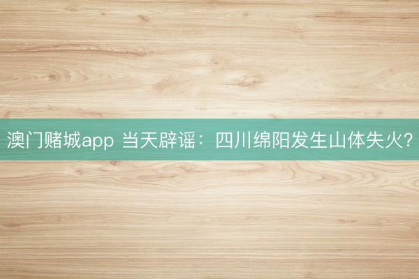 澳门赌城app 当天辟谣：四川绵阳发生山体失火？