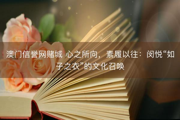 澳门信誉网赌城 心之所向，素履以往：闵悦“如子之衣”的文化召唤