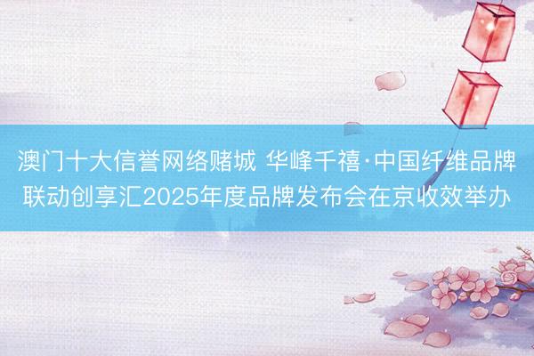 澳门十大信誉网络赌城 华峰千禧·中国纤维品牌联动创享汇2025年度品牌发布会在京收效举办