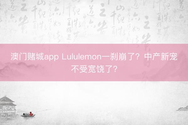 澳门赌城app Lululemon一刹崩了？中产新宠不受宽饶了？