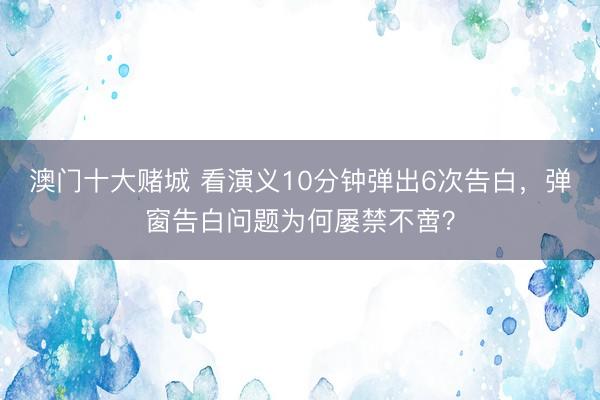 澳门十大赌城 看演义10分钟弹出6次告白，弹窗告白问题为何屡禁不啻？