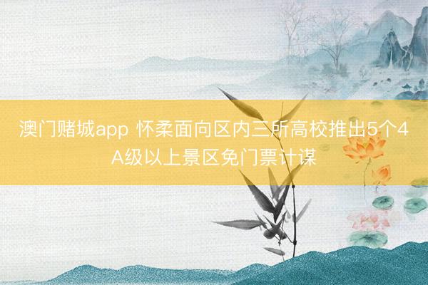 澳门赌城app 怀柔面向区内三所高校推出5个4A级以上景区免门票计谋
