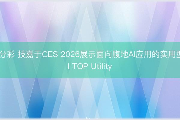 一分彩 技嘉于CES 2026展示面向腹地AI应用的实用型AI TOP Utility