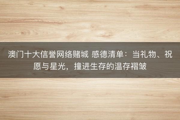 澳门十大信誉网络赌城 感德清单：当礼物、祝愿与星光，撞进生存的温存褶皱