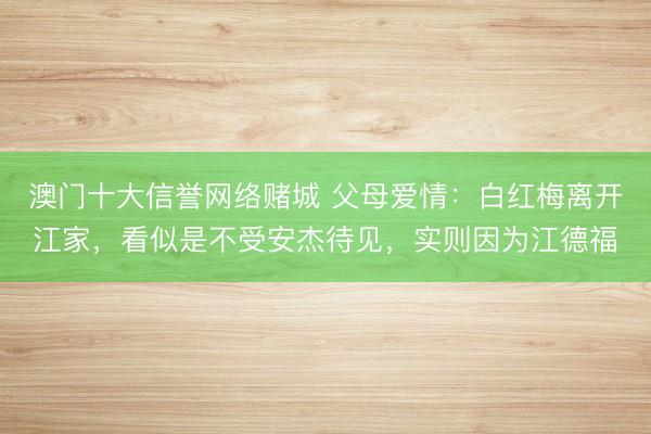 澳门十大信誉网络赌城 父母爱情：白红梅离开江家，看似是不受安杰待见，实则因为江德福