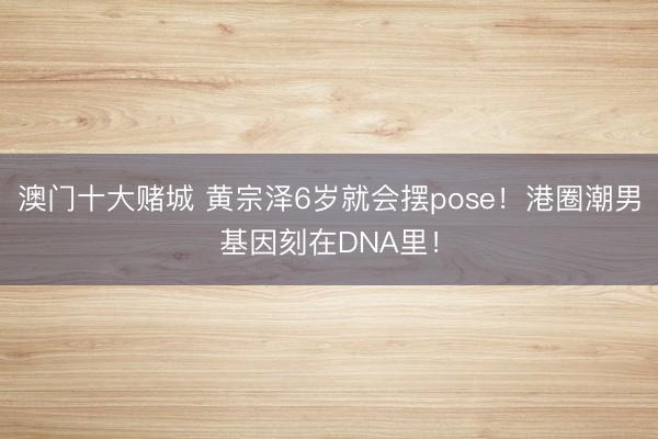 澳门十大赌城 黄宗泽6岁就会摆pose!港圈潮男基因刻在DNA里!