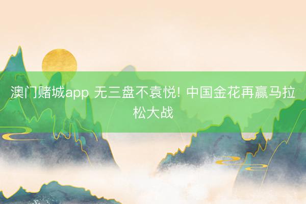 澳门赌城app 无三盘不袁悦! 中国金花再赢马拉松大战