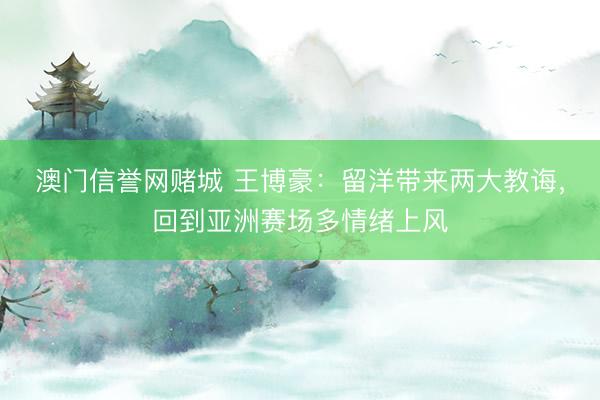 澳门信誉网赌城 王博豪：留洋带来两大教诲，回到亚洲赛场多情绪上风