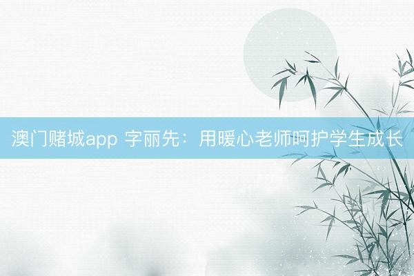 澳门赌城app 字丽先：用暖心老师呵护学生成长
