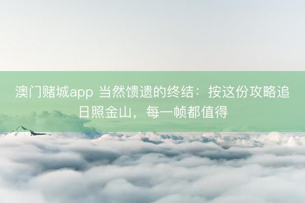 澳门赌城app 当然馈遗的终结：按这份攻略追日照金山，每一帧都值得