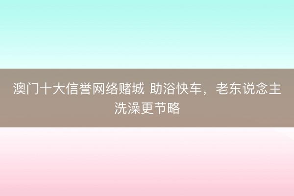 澳门十大信誉网络赌城 助浴快车，老东说念主洗澡更节略