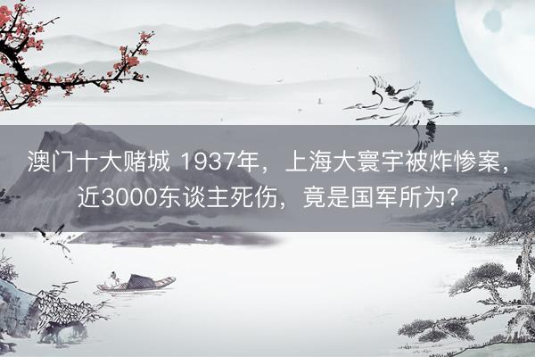 澳门十大赌城 1937年，上海大寰宇被炸惨案，近3000东谈主死伤，竟是国军所为？