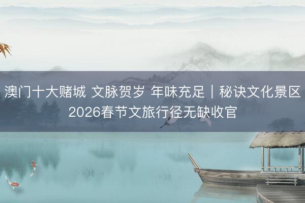 澳门十大赌城 文脉贺岁 年味充足｜秘诀文化景区2026春节文旅行径无缺收官