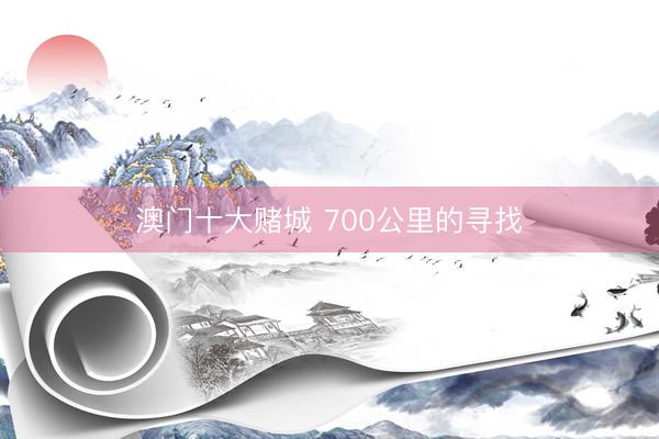 澳门十大赌城 700公里的寻找