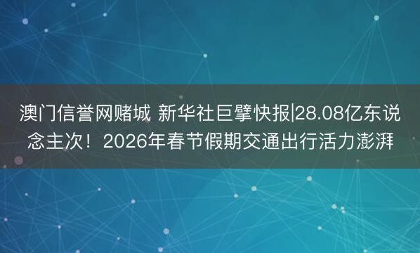 澳门信誉网赌城 新华社巨擘快报|28.08亿东说念主次!2026年春节假期交通出行活力澎湃