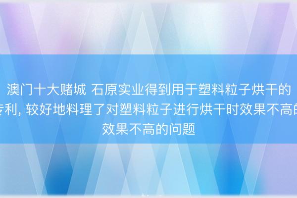 澳门十大赌城 石原实业得到用于塑料粒子烘干的安设专利, 较好地料理了对塑料粒子进行烘干时效果不高的问题