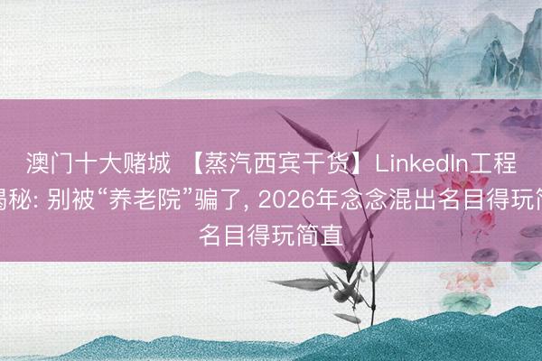 澳门十大赌城 【蒸汽西宾干货】LinkedIn工程师揭秘: 别被“养老院”骗了, 2026年念念混出名目得玩简直