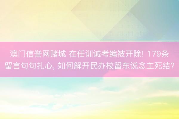 澳门信誉网赌城 在任训诫考编被开除! 179条留言句句扎心， 如何解开民办校留东说念主死结?