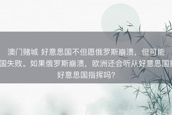 澳门赌城 好意思国不但愿俄罗斯崩溃，但可能期待中国失败。如果俄罗斯崩溃，欧洲还会听从好意思国指挥吗？