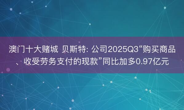 澳门十大赌城 贝斯特: 公司2025Q3“购买商品、收受劳务支付的现款”同比加多0.97亿元