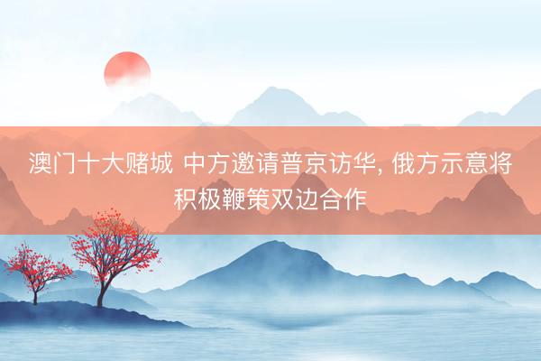 澳门十大赌城 中方邀请普京访华, 俄方示意将积极鞭策双边合作