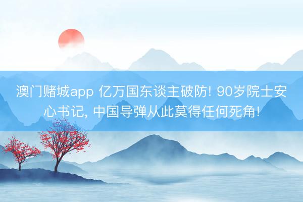 澳门赌城app 亿万国东谈主破防! 90岁院士安心书记, 中国导弹从此莫得任何死角!