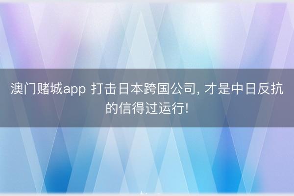 澳门赌城app 打击日本跨国公司， 才是中日反抗的信得过运行!