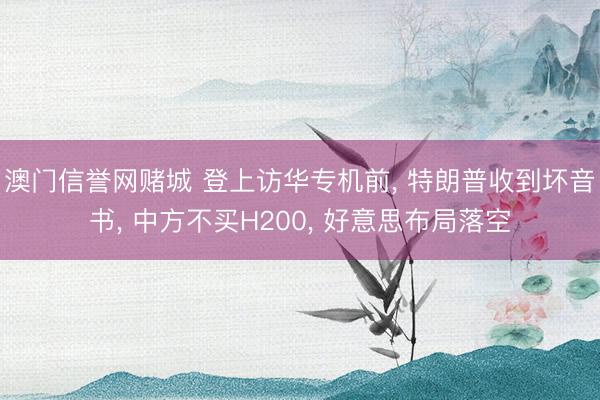 澳门信誉网赌城 登上访华专机前, 特朗普收到坏音书, 中方不买H200, 好意思布局落空