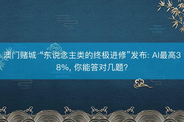 澳门赌城 “东说念主类的终极进修”发布: AI最高38%， 你能答对几题?
