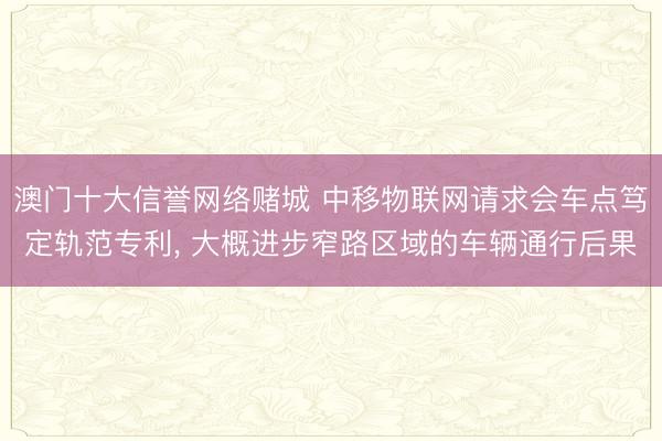澳门十大信誉网络赌城 中移物联网请求会车点笃定轨范专利， 大概进步窄路区域的车辆通行后果