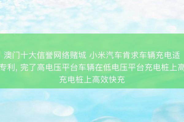 澳门十大信誉网络赌城 小米汽车肯求车辆充电适度递次专利, 完了高电压平台车辆在低电压平台充电桩上高效快充