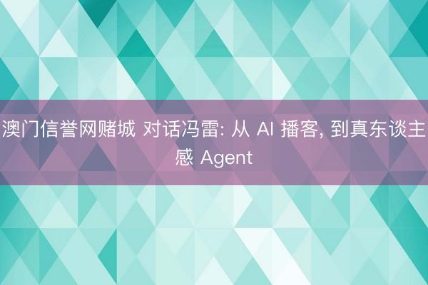 澳门信誉网赌城 对话冯雷: 从 AI 播客， 到真东谈主感 Agent