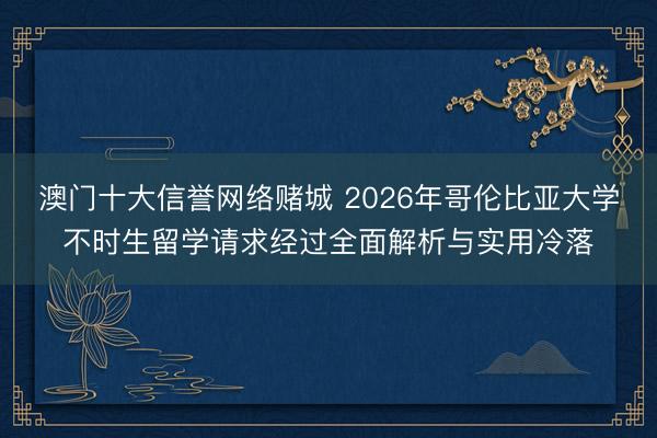 澳门十大信誉网络赌城 2026年哥伦比亚大学不时生留学请求经过全面解析与实用冷落