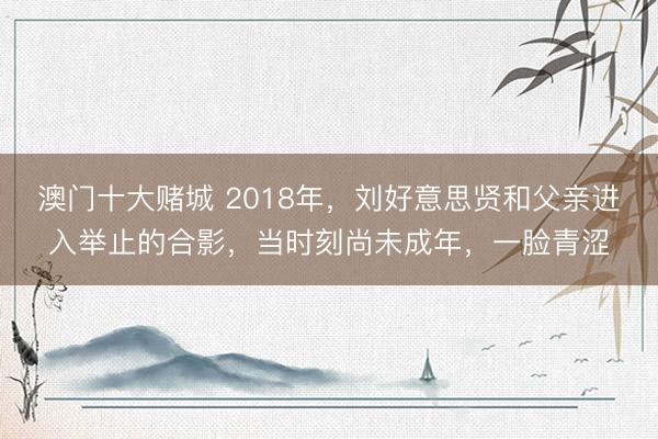 澳门十大赌城 2018年,刘好意思贤和父亲进入举止的合影,当时刻尚未成年,一脸青涩