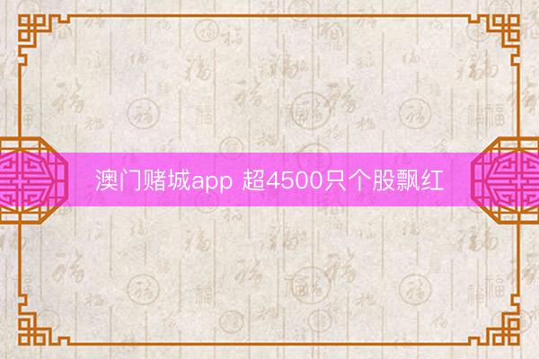 澳门赌城app 超4500只个股飘红