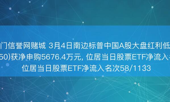 澳门信誉网赌城 3月4日南边标普中国A股大盘红利低波50ETF(515450)获净申购5676.4万元, 位居当日股票ETF净流入名次58/1133