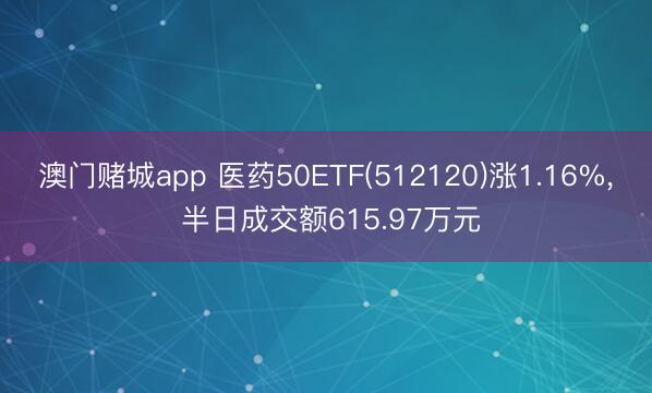 澳门赌城app 医药50ETF(512120)涨1.16%， 半日成交额615.97万元