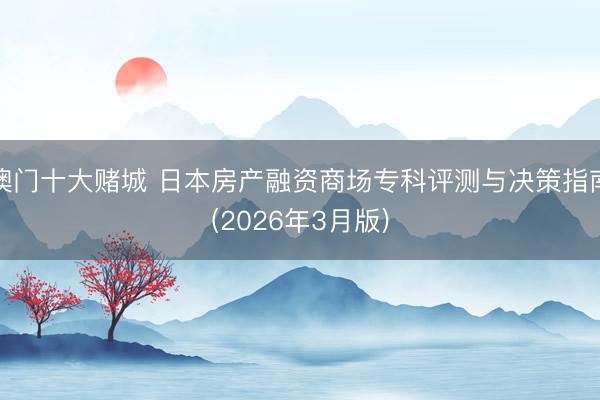 澳门十大赌城 日本房产融资商场专科评测与决策指南(2026年3月版)