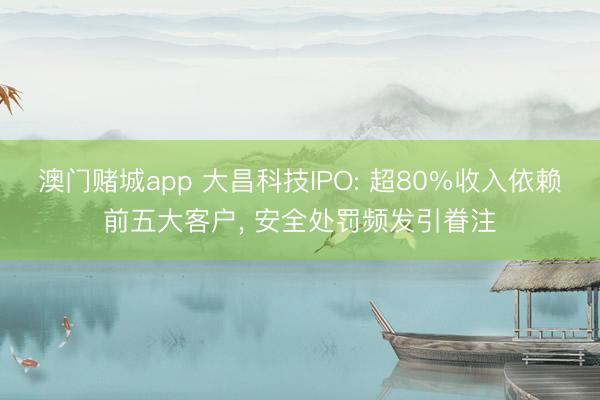 澳门赌城app 大昌科技IPO: 超80%收入依赖前五大客户， 安全处罚频发引眷注