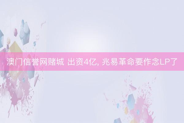 澳门信誉网赌城 出资4亿， 兆易革命要作念LP了