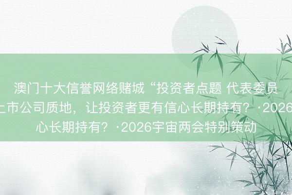澳门十大信誉网络赌城 “投资者点题 代表委员作答”｜怎样提高上市公司质地，让投资者更有信心长期持有？·2026宇宙两会特别策动