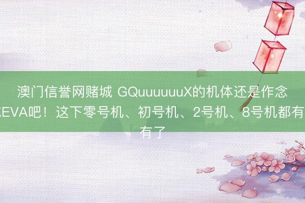 澳门信誉网赌城 GQuuuuuuX的机体还是作念成EVA吧！这下零号机、初号机、2号机、8号机都有了
