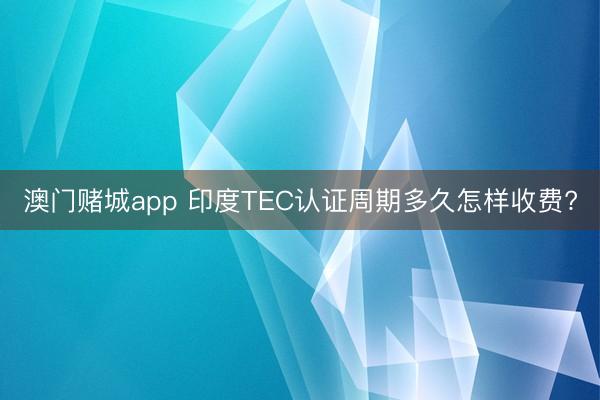 澳门赌城app 印度TEC认证周期多久怎样收费?