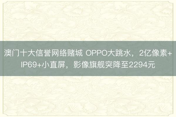 澳门十大信誉网络赌城 OPPO大跳水，2亿像素+IP69+小直屏，影像旗舰突降至2294元