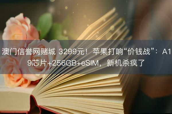 澳门信誉网赌城 3299元！苹果打响“价钱战”：A19芯片+256GB+eSIM，新机杀疯了