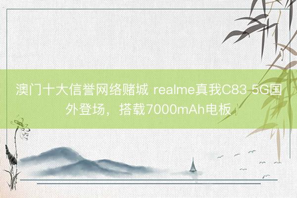 澳门十大信誉网络赌城 realme真我C83 5G国外登场，搭载7000mAh电板