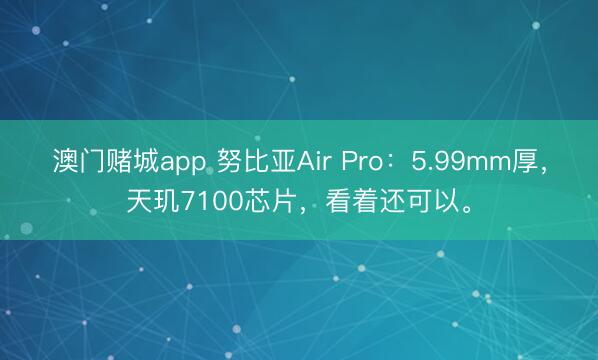 澳门赌城app 努比亚Air Pro：5.99mm厚，天玑7100芯片，看着还可以。
