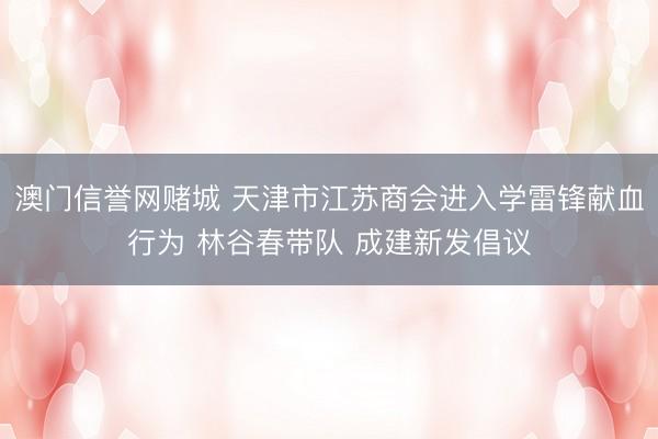 澳门信誉网赌城 天津市江苏商会进入学雷锋献血行为 林谷春带队 成建新发倡议