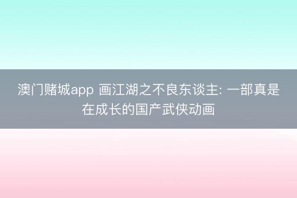 澳门赌城app 画江湖之不良东谈主: 一部真是在成长的国产武侠动画
